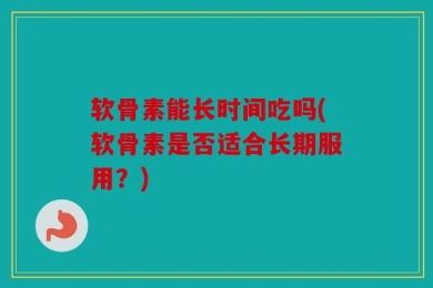 软骨素能长时间吃吗(软骨素是否适合长期服用？)
