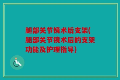 腿部关节镜术后支架(腿部关节镜术后的支架功能及护理指导)