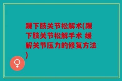 踝下肢关节松解术(踝下肢关节松解手术 缓解关节压力的修复方法)
