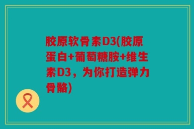 胶原软骨素D3(胶原蛋白+葡萄糖胺+维生素D3，为你打造弹力骨骼)