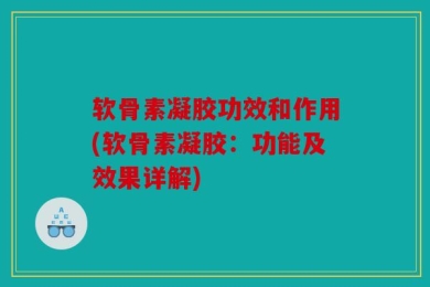 软骨素凝胶功效和作用(软骨素凝胶：功能及效果详解)