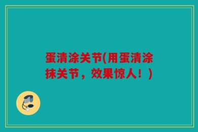 蛋清涂关节(用蛋清涂抹关节，效果惊人！)