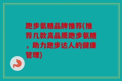跑步氨糖品牌推荐(推荐几款高品质跑步氨糖，助力跑步达人的健康管理)