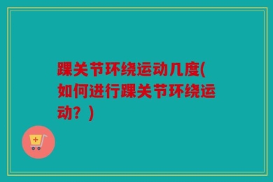 踝关节环绕运动几度(如何进行踝关节环绕运动？)