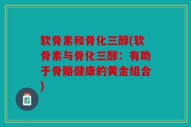软骨素和骨化三醇(软骨素与骨化三醇：有助于骨骼健康的黄金组合)