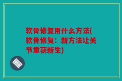 软骨修复用什么方法(软骨修复：新方法让关节重获新生)