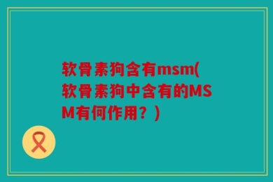 软骨素狗含有msm(软骨素狗中含有的MSM有何作用？)