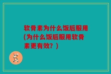 软骨素为什么饭后服用(为什么饭后服用软骨素更有效？)