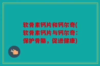 软骨素钙片和钙尔奇(软骨素钙片与钙尔奇：保护骨骼，促进健康)