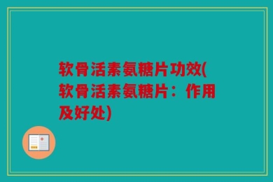 软骨活素氨糖片功效(软骨活素氨糖片：作用及好处)