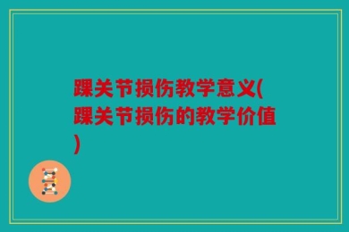 踝关节损伤教学意义(踝关节损伤的教学价值)