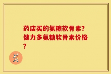 药店买的氨糖软骨素？健力多氨糖软骨素价格？