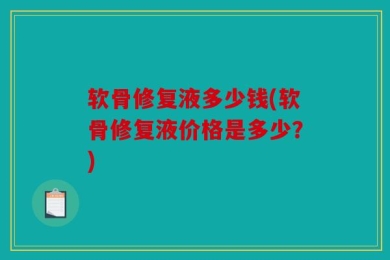 软骨修复液多少钱(软骨修复液价格是多少？)
