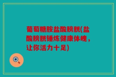 葡萄糖胺盐酸膀胱(盐酸膀胱锤炼健康体魄，让你活力十足)