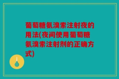 葡萄糖氨溴索注射夜的用法(夜间使用葡萄糖氨溴索注射剂的正确方式)