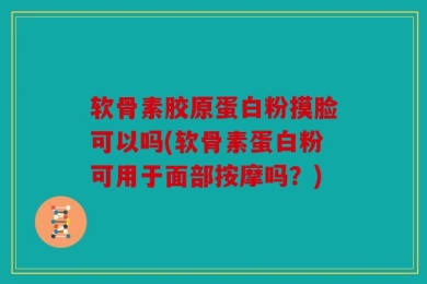 软骨素胶原蛋白粉摸脸可以吗(软骨素蛋白粉可用于面部按摩吗？)