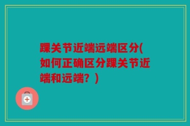 踝关节近端远端区分(如何正确区分踝关节近端和远端？)