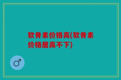 软骨素价格高(软骨素价格居高不下)