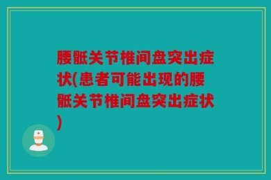 腰骶关节椎间盘突出症状(患者可能出现的腰骶关节椎间盘突出症状)