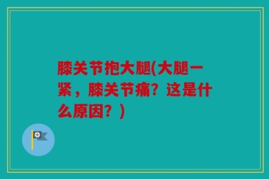 膝关节抱大腿(大腿一紧，膝关节痛？这是什么原因？)