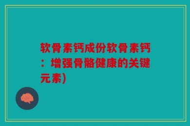 软骨素钙成份软骨素钙：增强骨骼健康的关键元素)