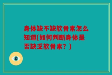身体缺不缺软骨素怎么知道(如何判断身体是否缺乏软骨素？)