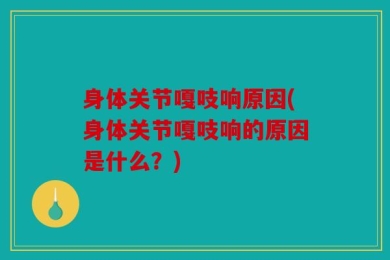 身体关节嘎吱响原因(身体关节嘎吱响的原因是什么？)
