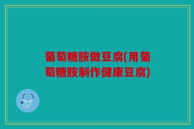 葡萄糖胺做豆腐(用葡萄糖胺制作健康豆腐)