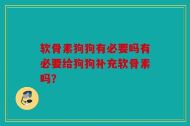 软骨素狗狗有必要吗有必要给狗狗补充软骨素吗？