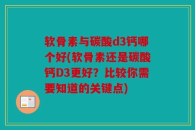 软骨素与碳酸d3钙哪个好(软骨素还是碳酸钙D3更好？比较你需要知道的关键点)