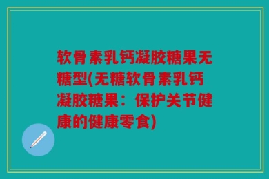 软骨素乳钙凝胶糖果无糖型(无糖软骨素乳钙凝胶糖果：保护关节健康的健康零食)