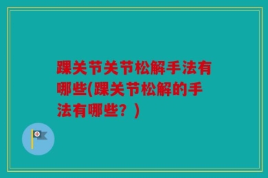 踝关节关节松解手法有哪些(踝关节松解的手法有哪些？)