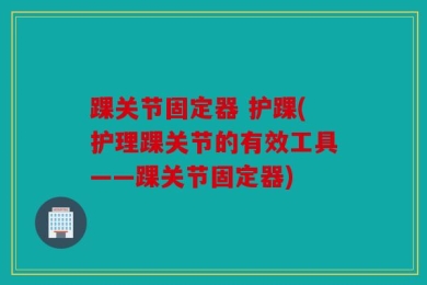踝关节固定器 护踝(护理踝关节的有效工具——踝关节固定器)