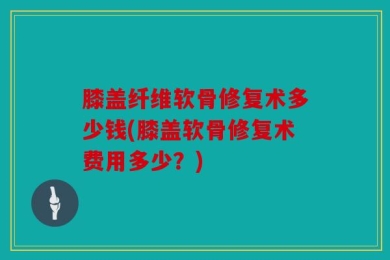 膝盖纤维软骨修复术多少钱(膝盖软骨修复术费用多少？)