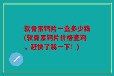 软骨素钙片一盒多少钱(软骨素钙片价格查询，赶快了解一下！)