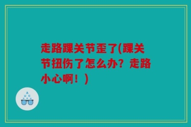 走路踝关节歪了(踝关节扭伤了怎么办？走路小心啊！)