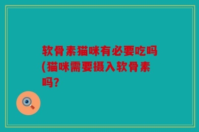软骨素猫咪有必要吃吗(猫咪需要摄入软骨素吗？