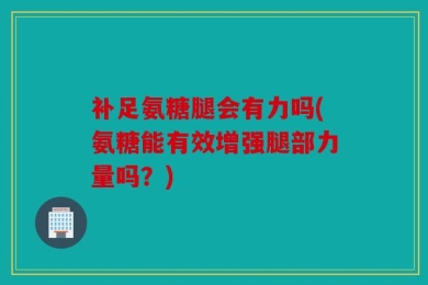 补足氨糖腿会有力吗(氨糖能有效增强腿部力量吗？)