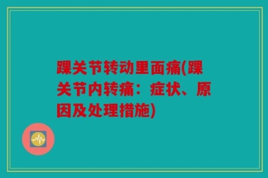 踝关节转动里面痛(踝关节内转痛：症状、原因及处理措施)