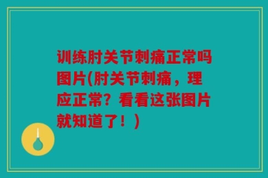 训练肘关节刺痛正常吗图片(肘关节刺痛，理应正常？看看这张图片就知道了！)