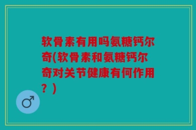 软骨素有用吗氨糖钙尔奇(软骨素和氨糖钙尔奇对关节健康有何作用？)