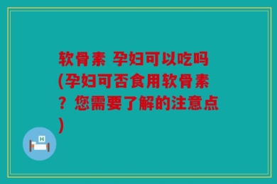 软骨素 孕妇可以吃吗(孕妇可否食用软骨素？您需要了解的注意点)