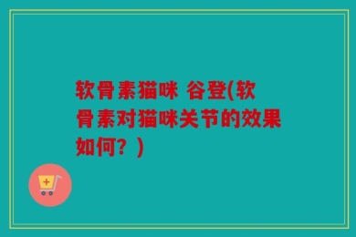 软骨素猫咪 谷登(软骨素对猫咪关节的效果如何？)