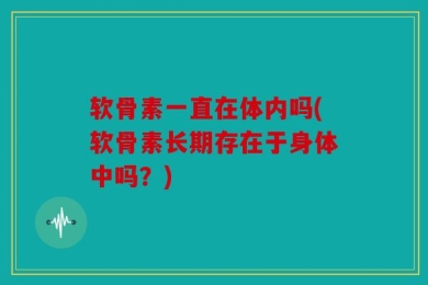 软骨素一直在体内吗(软骨素长期存在于身体中吗？)