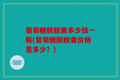 葡萄糖胺胶囊多少钱一瓶(葡萄糖胺胶囊价格是多少？)