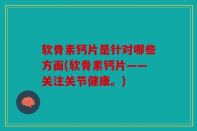 软骨素钙片是针对哪些方面(软骨素钙片——关注关节健康。)