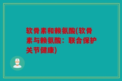 软骨素和赖氨酸(软骨素与赖氨酸：联合保护关节健康)