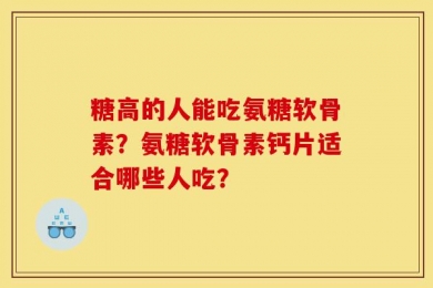糖高的人能吃氨糖软骨素？氨糖软骨素钙片适合哪些人吃？