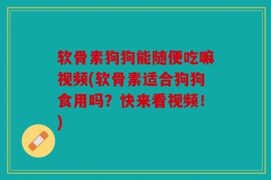 软骨素狗狗能随便吃嘛视频(软骨素适合狗狗食用吗？快来看视频！)