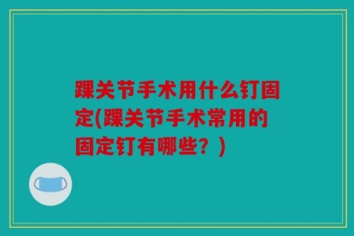 踝关节手术用什么钉固定(踝关节手术常用的固定钉有哪些？)